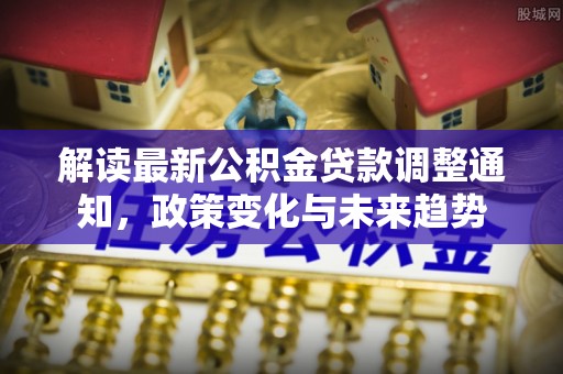 梅山解读最新公积金贷款调整通知，政策变化与未来趋势