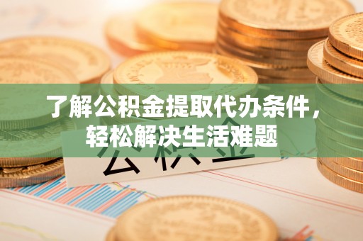 梅山了解公积金提取代办条件，轻松解决生活难题
