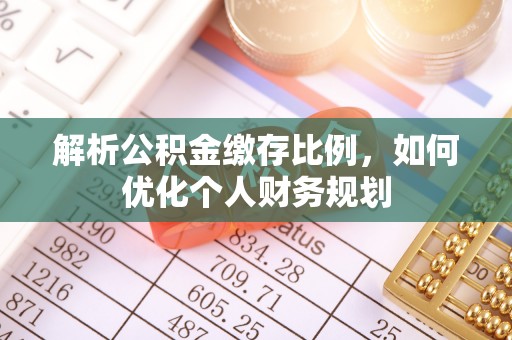 梅山解析公积金缴存比例，如何优化个人财务规划
