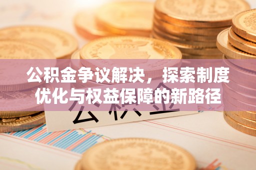 梅山公积金争议解决，探索制度优化与权益保障的新路径