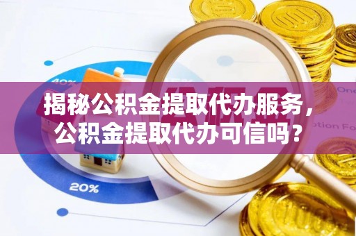 梅山揭秘公积金提取代办服务，公积金提取代办可信吗？