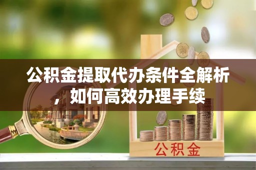 梅山公积金提取代办条件全解析，如何高效办理手续