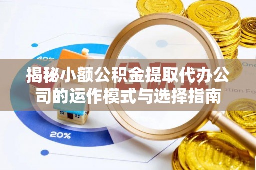 梅山揭秘小额公积金提取代办公司的运作模式与选择指南