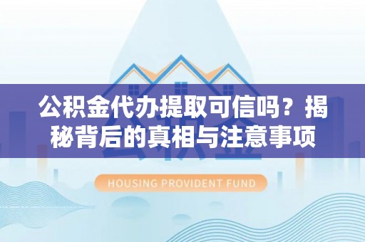 梅山公积金代办提取可信吗？揭秘背后的真相与注意事项