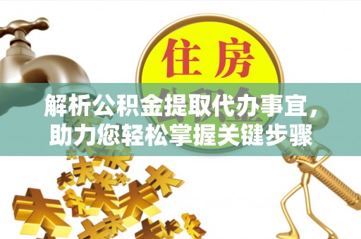 梅山解析公积金提取代办事宜，助力您轻松掌握关键步骤