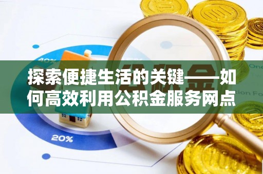 梅山探索便捷生活的关键——如何高效利用公积金服务网点查询功能