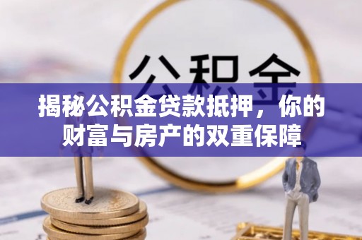 梅山揭秘公积金贷款抵押，你的财富与房产的双重保障