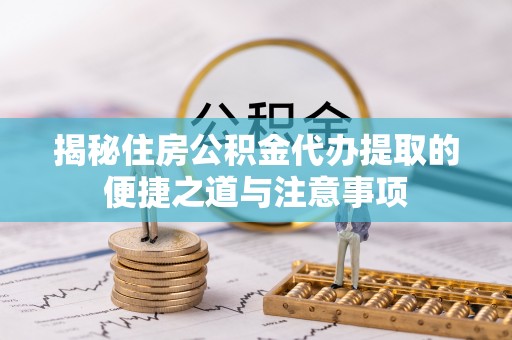 梅山揭秘住房公积金代办提取的便捷之道与注意事项