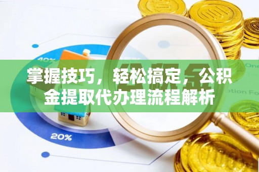 梅山掌握技巧，轻松搞定，公积金提取代办理流程解析