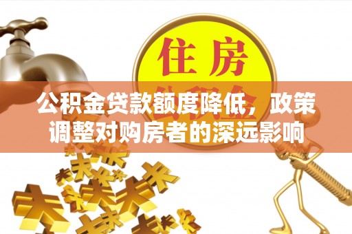 梅山公积金贷款额度降低，政策调整对购房者的深远影响
