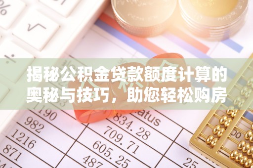 梅山揭秘公积金贷款额度计算的奥秘与技巧，助您轻松购房