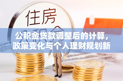 梅山公积金贷款调整后的计算，政策变化与个人理财规划新方向