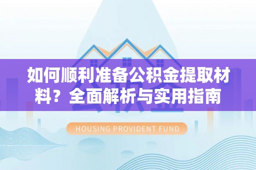梅山如何顺利准备公积金提取材料？全面解析与实用指南
