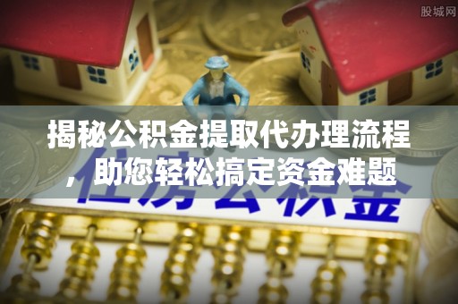 梅山揭秘公积金提取代办理流程，助您轻松搞定资金难题
