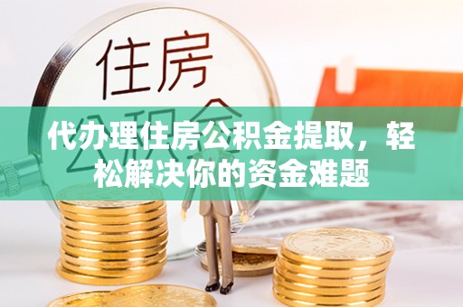 梅山代办理住房公积金提取，轻松解决你的资金难题