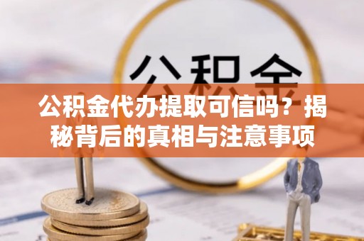 梅山公积金代办提取可信吗？揭秘背后的真相与注意事项