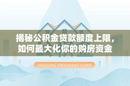 梅山揭秘公积金贷款额度上限，如何最大化你的购房资金