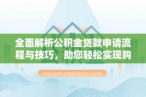 梅山全面解析公积金贷款申请流程与技巧，助您轻松实现购房梦想