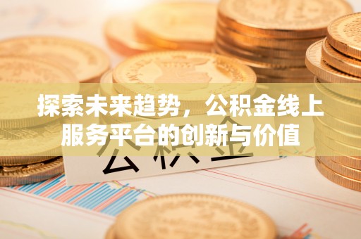 梅山探索未来趋势，公积金线上服务平台的创新与价值