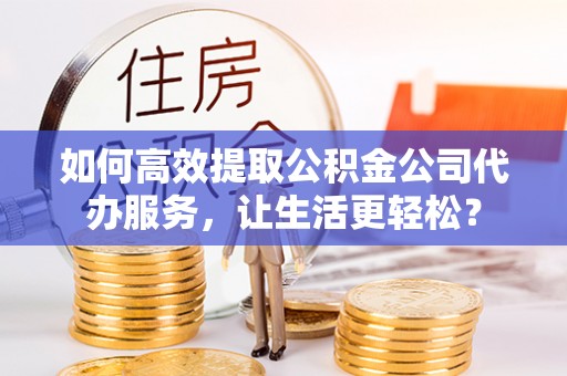 梅山如何高效提取公积金公司代办服务，让生活更轻松？