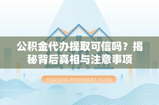 梅山公积金代办提取可信吗？揭秘背后真相与注意事项