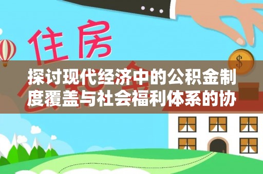 梅山探讨现代经济中的公积金制度覆盖与社会福利体系的协同发展