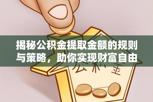梅山揭秘公积金提取金额的规则与策略，助你实现财富自由