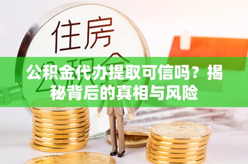 梅山公积金代办提取可信吗？揭秘背后的真相与风险