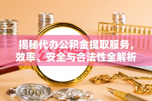 梅山揭秘代办公积金提取服务，效率、安全与合法性全解析