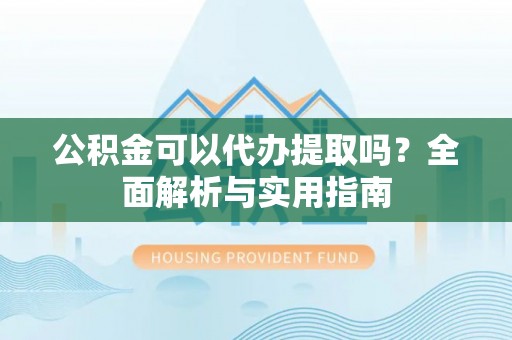 梅山公积金可以代办提取吗？全面解析与实用指南