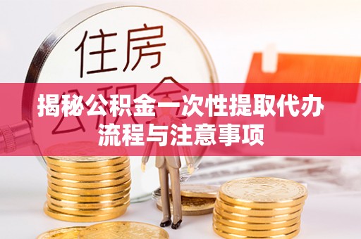 梅山揭秘公积金一次性提取代办流程与注意事项