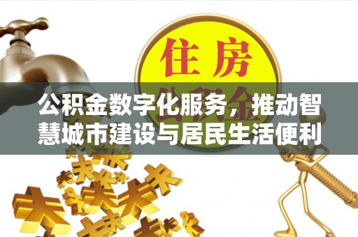 梅山公积金数字化服务，推动智慧城市建设与居民生活便利化