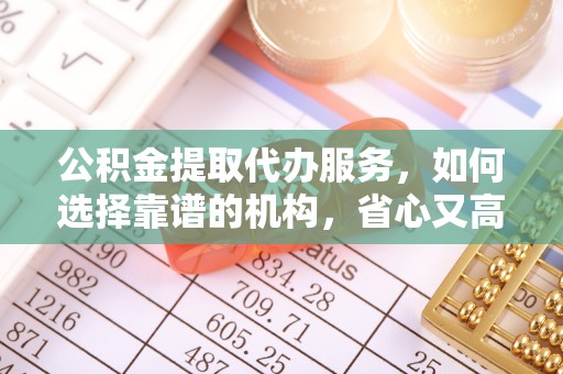 梅山公积金提取代办服务，如何选择靠谱的机构，省心又高效