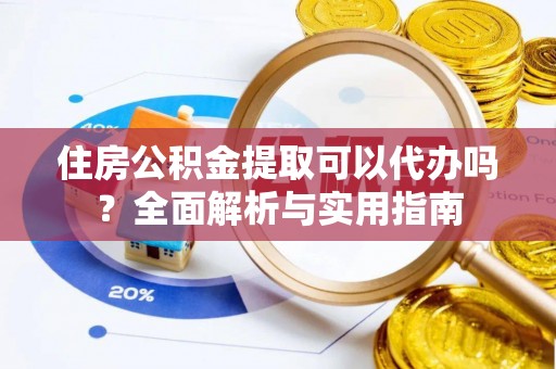 梅山住房公积金提取可以代办吗？全面解析与实用指南
