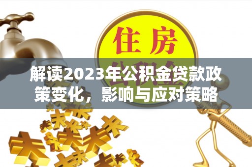 梅山解读2023年公积金贷款政策变化，影响与应对策略