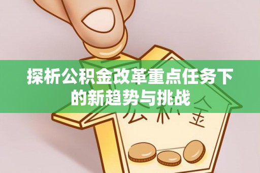 梅山探析公积金改革重点任务下的新趋势与挑战