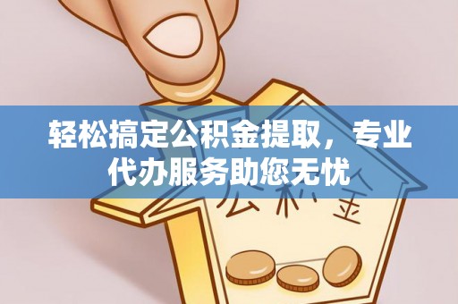 梅山轻松搞定公积金提取，专业代办服务助您无忧