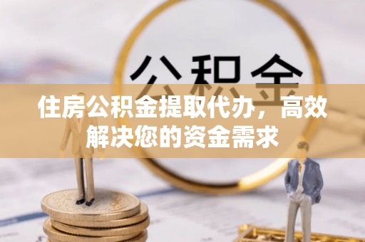 梅山住房公积金提取代办，高效解决您的资金需求