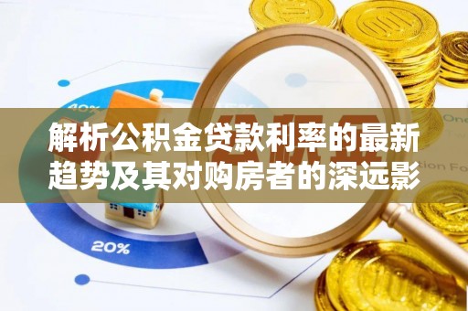 梅山解析公积金贷款利率的最新趋势及其对购房者的深远影响