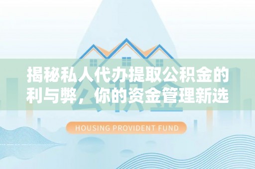 梅山揭秘私人代办提取公积金的利与弊，你的资金管理新选择