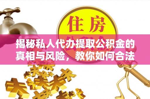 梅山揭秘私人代办提取公积金的真相与风险，教你如何合法高效操作