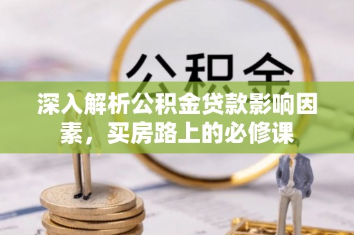 梅山深入解析公积金贷款影响因素，买房路上的必修课