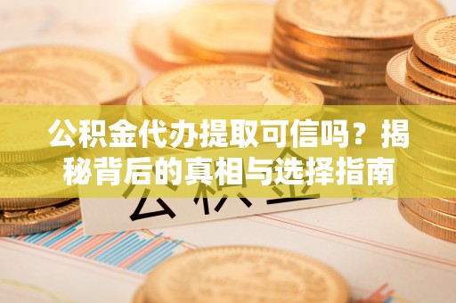 梅山公积金代办提取可信吗？揭秘背后的真相与选择指南