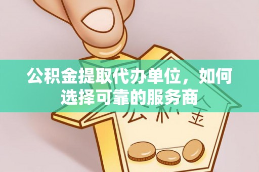 梅山公积金提取代办单位，如何选择可靠的服务商