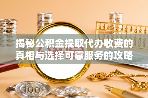 梅山揭秘公积金提取代办收费的真相与选择可靠服务的攻略