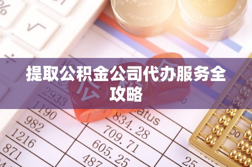 梅山提取公积金公司代办服务全攻略