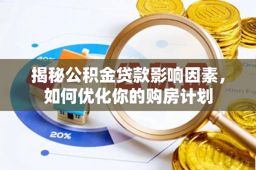 梅山揭秘公积金贷款影响因素，如何优化你的购房计划