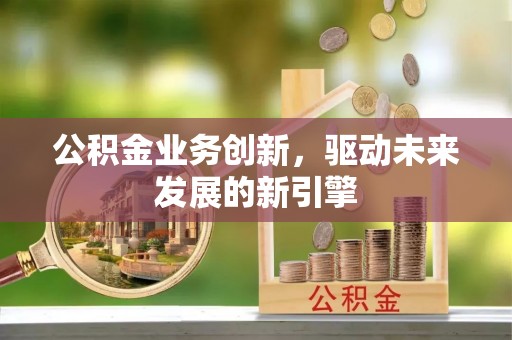 梅山公积金业务创新，驱动未来发展的新引擎
