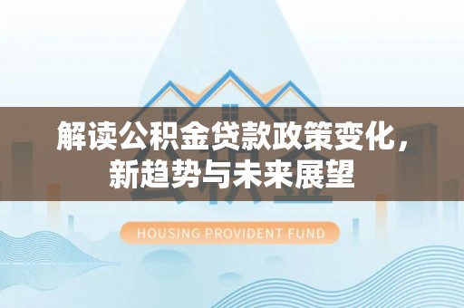 梅山解读公积金贷款政策变化，新趋势与未来展望