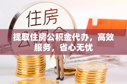 梅山提取住房公积金代办，高效服务，省心无忧